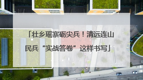 壮乡瑶寨砺尖兵！清远连山民兵“实战答卷”这样书写